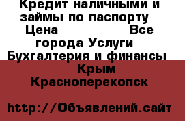 Кредит наличными и займы по паспорту › Цена ­ 2 000 000 - Все города Услуги » Бухгалтерия и финансы   . Крым,Красноперекопск